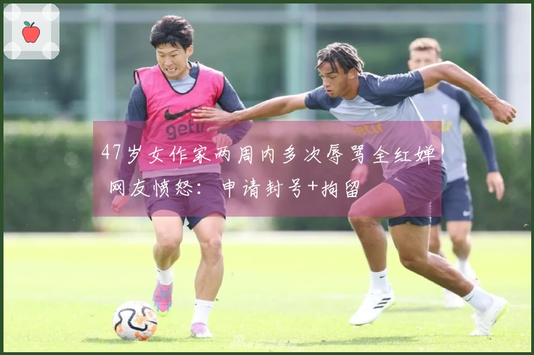 47岁女作家两周内多次辱骂全红婵 网友愤怒：申请封号+拘留