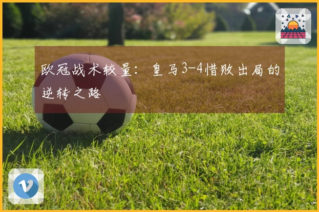 欧冠战术较量：皇马3-4惜败出局的逆转之路