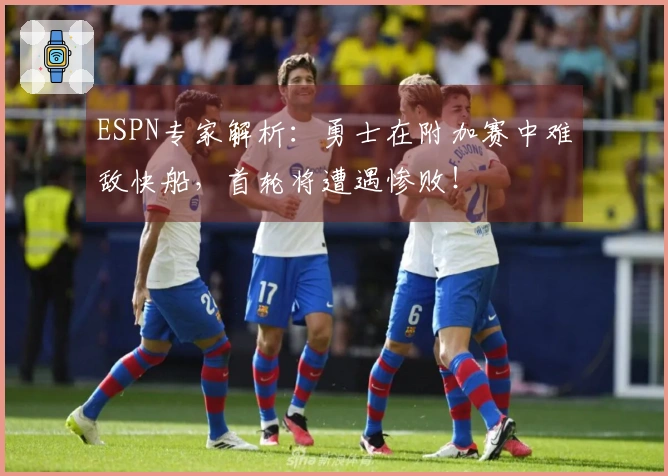 ESPN专家解析：勇士在附加赛中难敌快船，首轮将遭遇惨败！