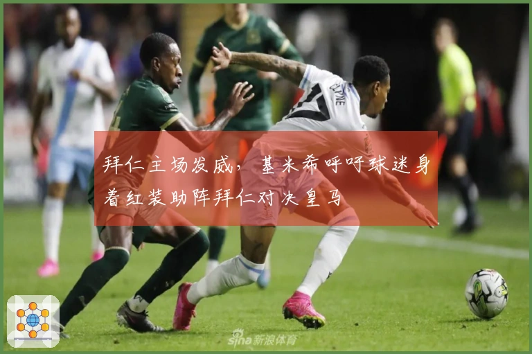 拜仁主场发威，基米希呼吁球迷身着红装助阵拜仁对决皇马