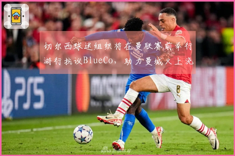 切尔西球迷组织将在曼联赛前举行游行抗议BlueCo，助力曼城火上浇油