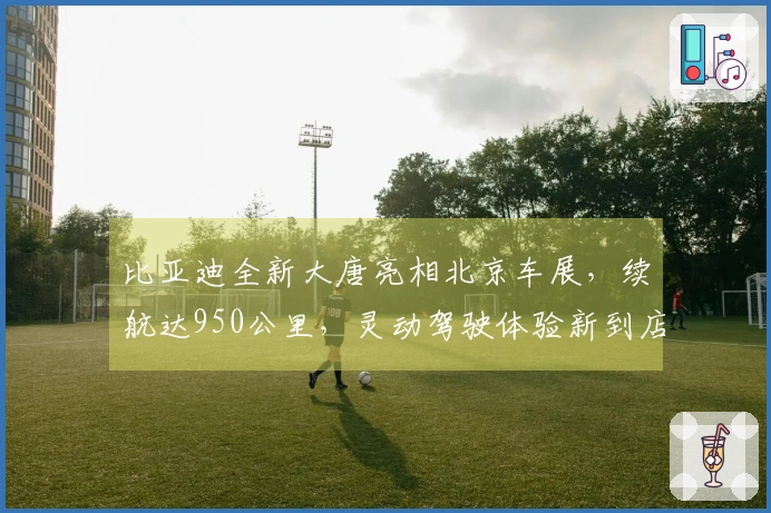 比亚迪全新大唐亮相北京车展，续航达950公里，灵动驾驶体验新到店
