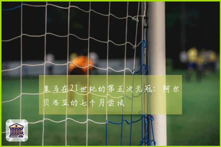 皇马在21世纪的第五次无冠：阿尔贝洛亚的七个月尝试