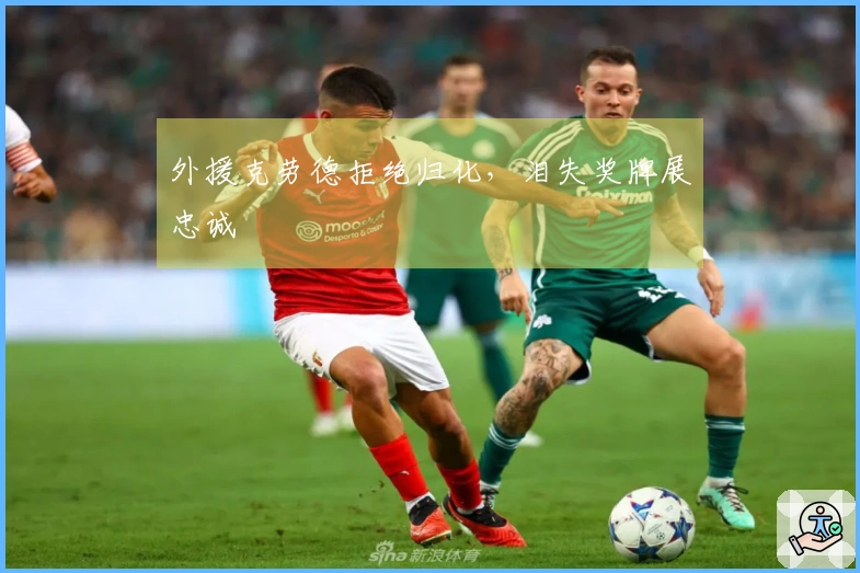 外援克劳德拒绝归化，泪失奖牌展忠诚