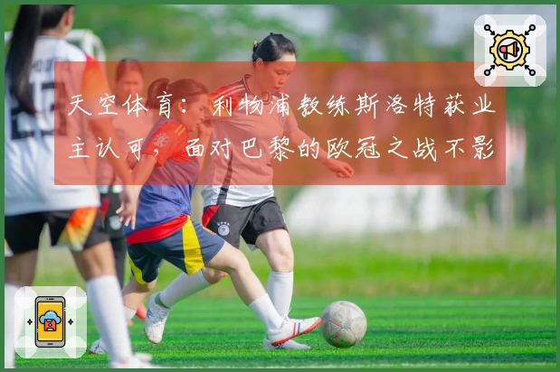 天空体育：利物浦教练斯洛特获业主认可，面对巴黎的欧冠之战不影响其前景