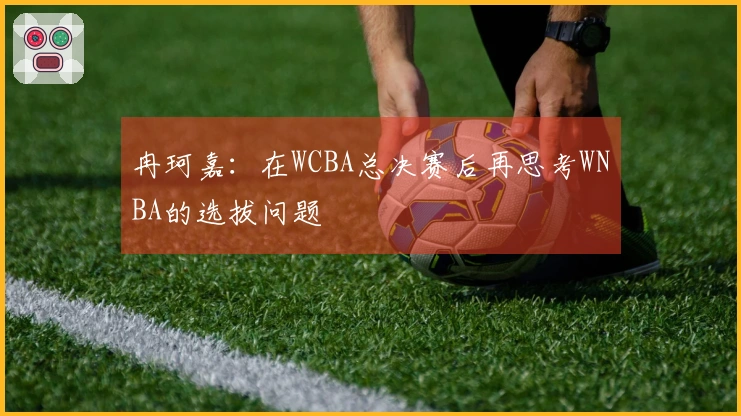 冉珂嘉：在WCBA总决赛后再思考WNBA的选拔问题