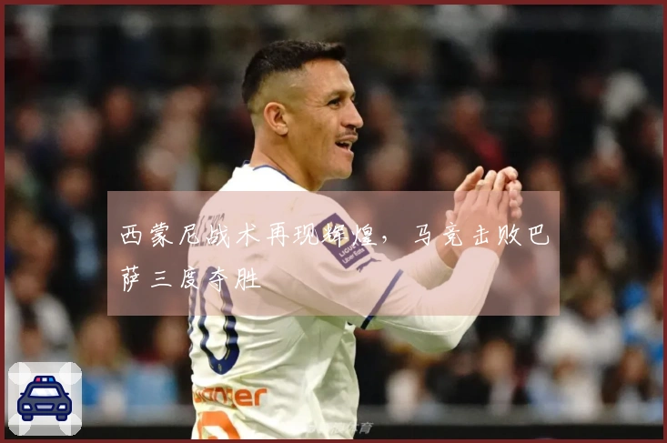 西蒙尼战术再现辉煌，马竞击败巴萨三度夺胜