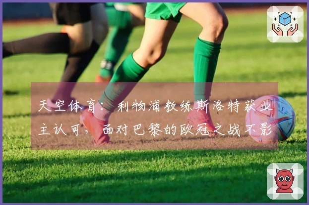 天空体育：利物浦教练斯洛特获业主认可，面对巴黎的欧冠之战不影响其前景