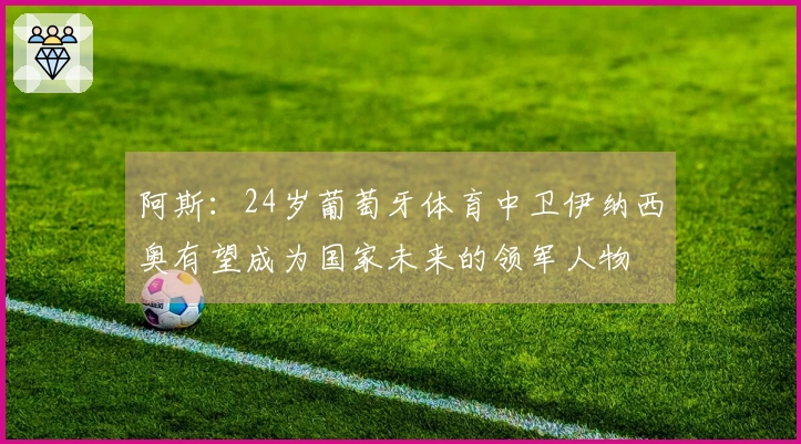 阿斯：24岁葡萄牙体育中卫伊纳西奥有望成为国家未来的领军人物
