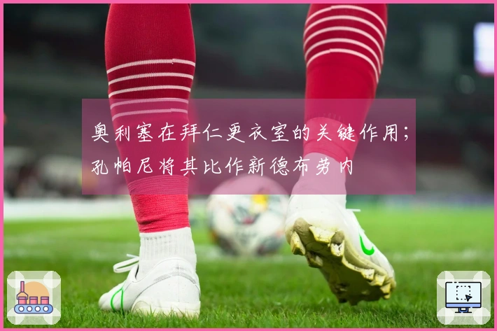 奥利塞在拜仁更衣室的关键作用；孔帕尼将其比作新德布劳内