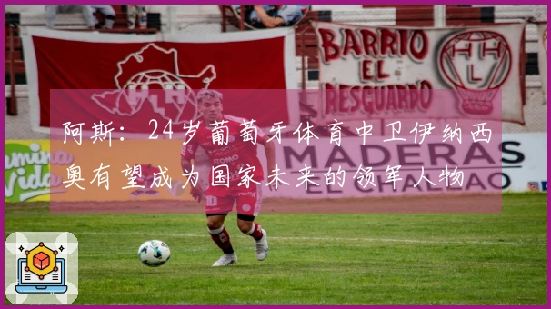 阿斯：24岁葡萄牙体育中卫伊纳西奥有望成为国家未来的领军人物