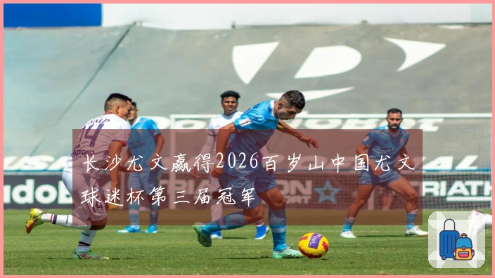长沙尤文赢得2026百岁山中国尤文球迷杯第三届冠军