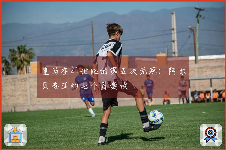 皇马在21世纪的第五次无冠：阿尔贝洛亚的七个月尝试