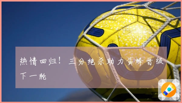 热情回归！三分绝杀助力黄蜂晋级下一轮