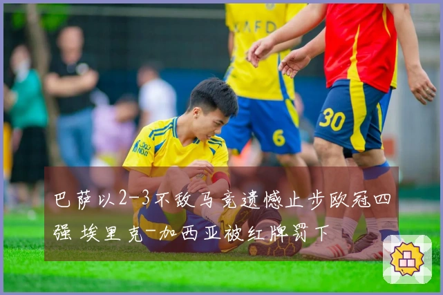 巴萨以2-3不敌马竞遗憾止步欧冠四强 埃里克-加西亚被红牌罚下