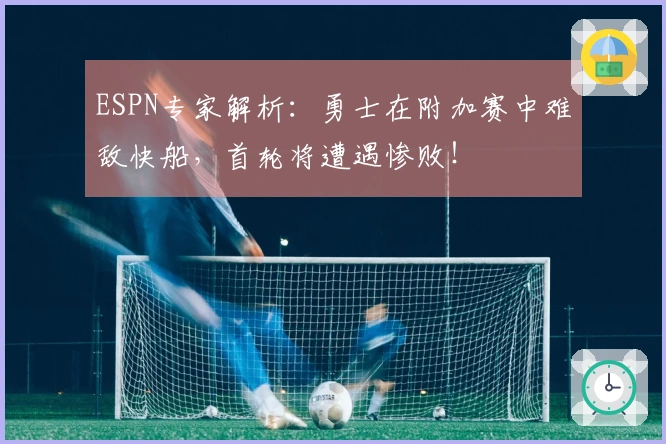ESPN专家解析：勇士在附加赛中难敌快船，首轮将遭遇惨败！