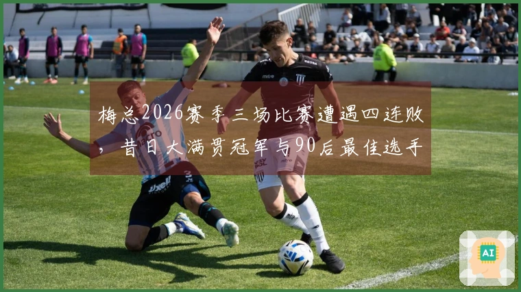 梅总2026赛季三场比赛遭遇四连败，昔日大满贯冠军与90后最佳选手的荣光何在