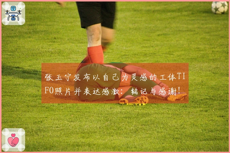 张玉宁发布以自己为灵感的工体TIFO照片并表达感激：铭记与感谢！
