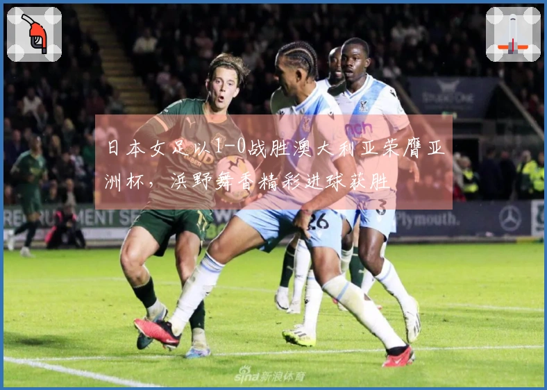 日本女足以1-0战胜澳大利亚荣膺亚洲杯，浜野舞香精彩进球获胜