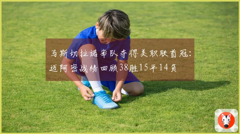 马斯切拉诺率队夺得美职联首冠：迈阿密战绩回顾38胜15平14负