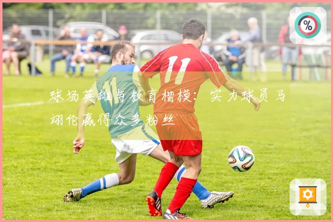 球场英雄与教育楷模：实力球员马翊伦赢得众多粉丝