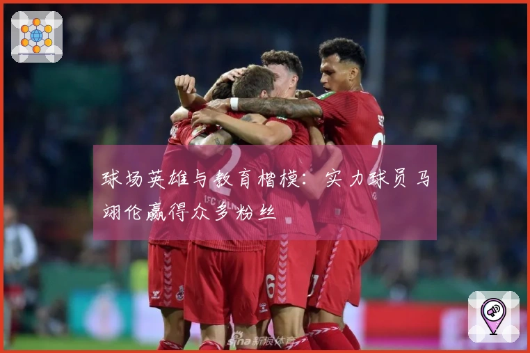 球场英雄与教育楷模：实力球员马翊伦赢得众多粉丝