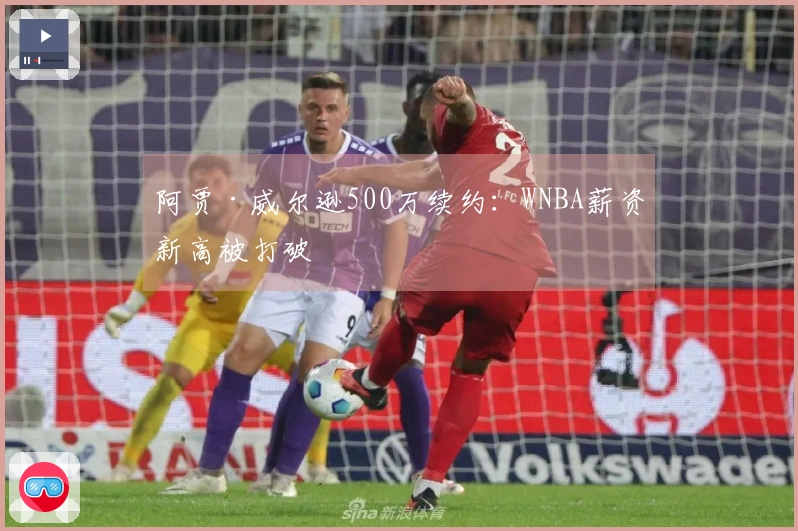 阿贾·威尔逊500万续约：WNBA薪资新高被打破