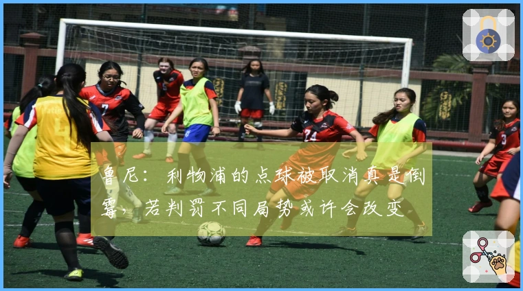 鲁尼：利物浦的点球被取消真是倒霉，若判罚不同局势或许会改变