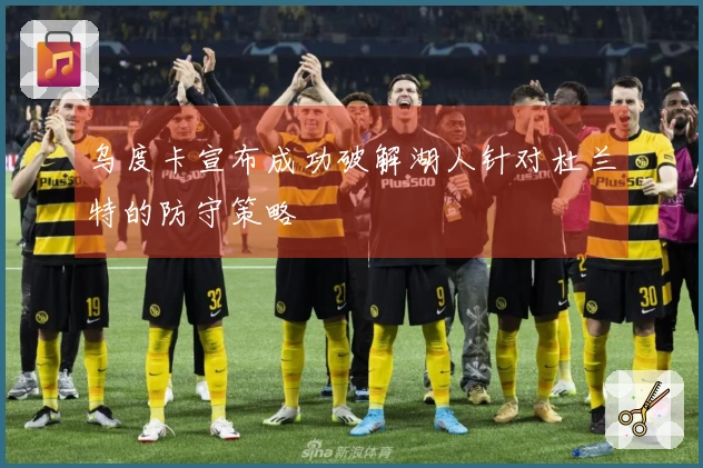 乌度卡宣布成功破解湖人针对杜兰特的防守策略