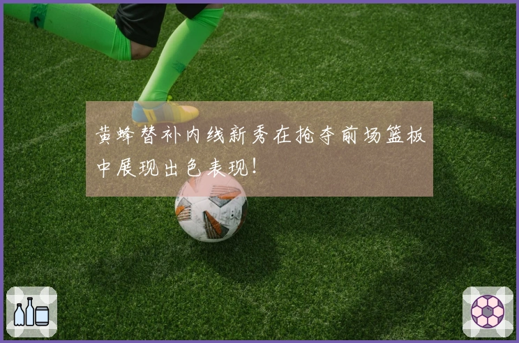 黄蜂替补内线新秀在抢夺前场篮板中展现出色表现！