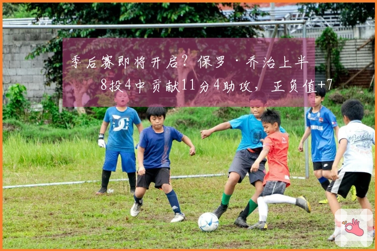 季后赛即将开启？保罗·乔治上半场8投4中贡献11分4助攻，正负值+7