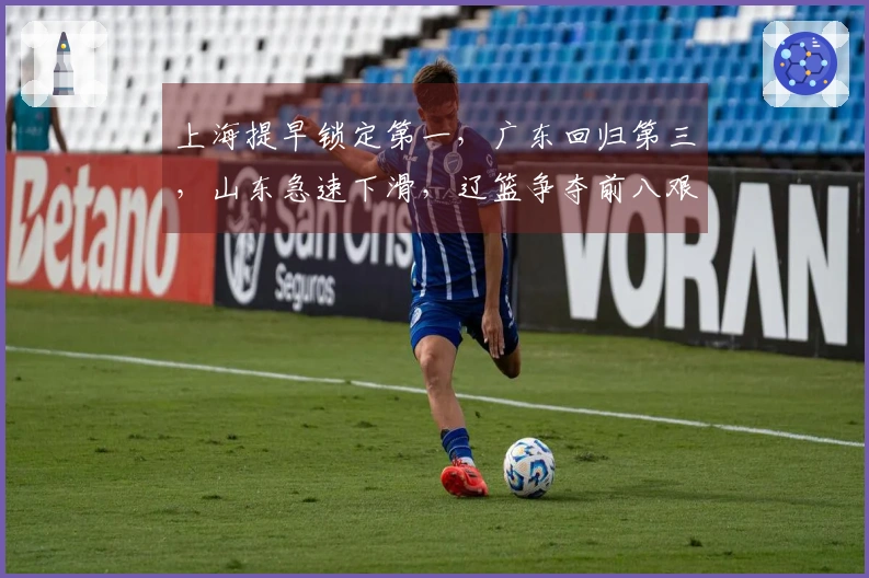 上海提早锁定第一，广东回归第三，山东急速下滑，辽篮争夺前八艰难