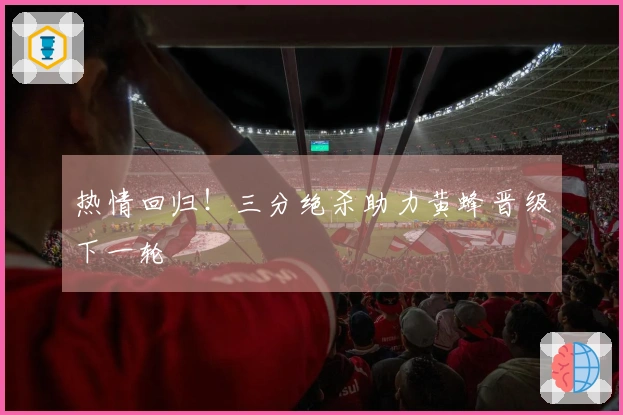 热情回归！三分绝杀助力黄蜂晋级下一轮