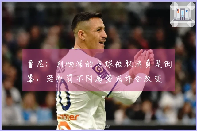 鲁尼：利物浦的点球被取消真是倒霉，若判罚不同局势或许会改变