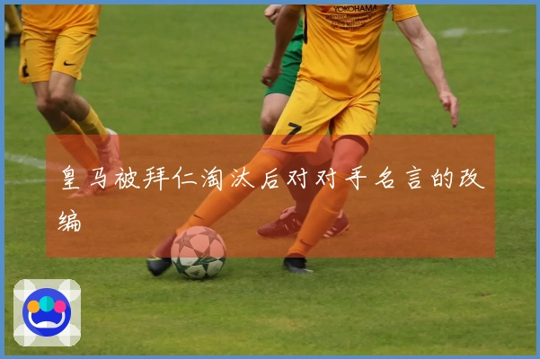 皇马被拜仁淘汰后对对手名言的改编