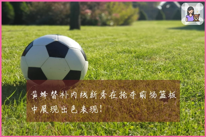 黄蜂替补内线新秀在抢夺前场篮板中展现出色表现！