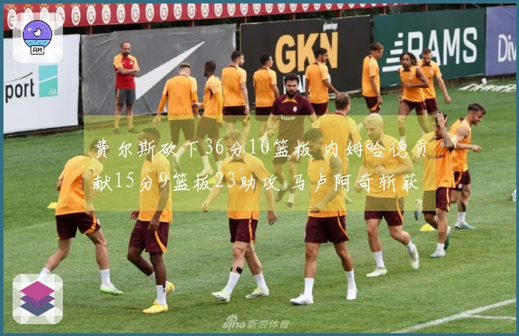 费尔斯砍下36分10篮板 内姆哈德贡献15分9篮板23助攻 马卢阿奇斩获18分14篮板