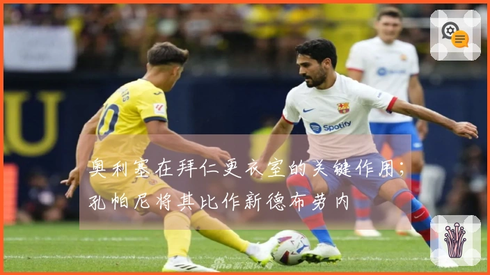 奥利塞在拜仁更衣室的关键作用；孔帕尼将其比作新德布劳内