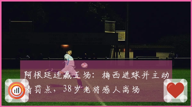 阿根廷连赢五场：梅西进球并主动请罚点，38岁老将感人离场