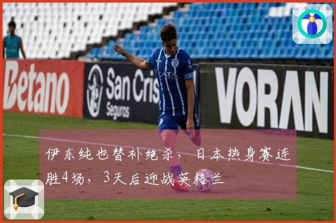 伊东纯也替补绝杀，日本热身赛连胜4场，3天后迎战英格兰