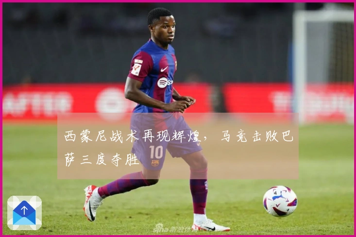 西蒙尼战术再现辉煌，马竞击败巴萨三度夺胜