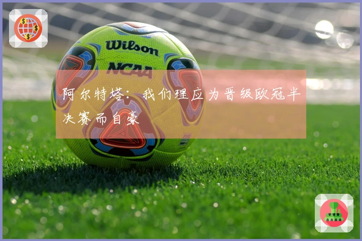 阿尔特塔：我们理应为晋级欧冠半决赛而自豪