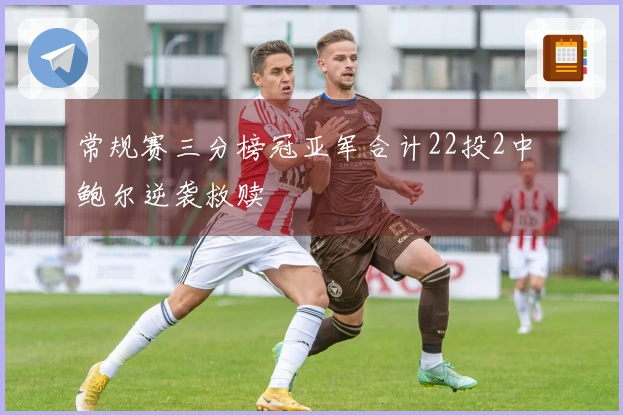 常规赛三分榜冠亚军合计22投2中 鲍尔逆袭救赎