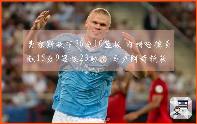 费尔斯砍下36分10篮板 内姆哈德贡献15分9篮板23助攻 马卢阿奇斩获18分14篮板