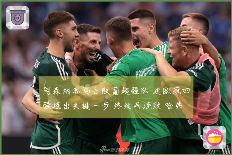 阿森纳客场击败葡超强队 进欧冠四强迈出关键一步 终结两连败 哈弗茨替补绝杀